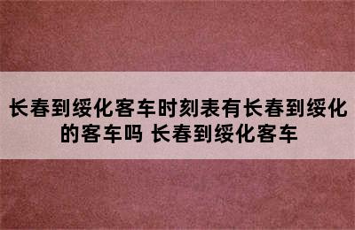 长春到绥化客车时刻表有长春到绥化的客车吗 长春到绥化客车